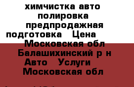химчистка авто ,полировка, предпродажная подготовка › Цена ­ 4 000 - Московская обл., Балашихинский р-н Авто » Услуги   . Московская обл.